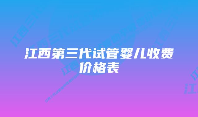 江西第三代试管婴儿收费价格表