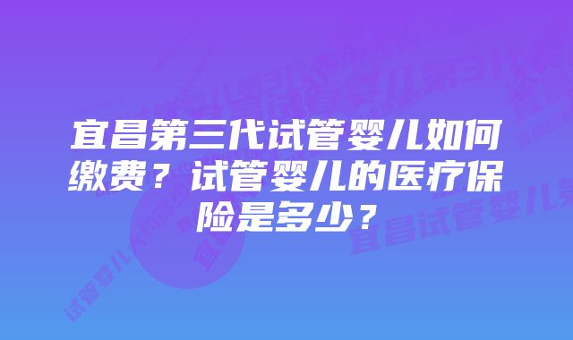 宜昌第三代试管婴儿如何缴费？试管婴儿的医疗保险是多少？