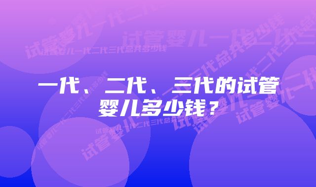 一代、二代、三代的试管婴儿多少钱？