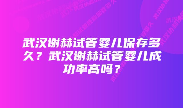 武汉谢赫试管婴儿保存多久？武汉谢赫试管婴儿成功率高吗？