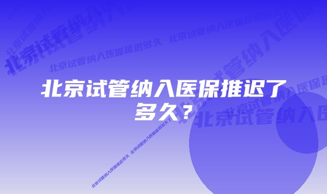 北京试管纳入医保推迟了多久？