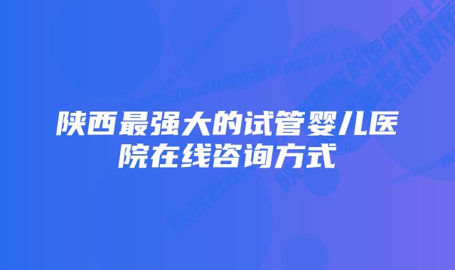 陕西最强大的试管婴儿医院在线咨询方式