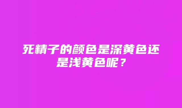 死精子的颜色是深黄色还是浅黄色呢？