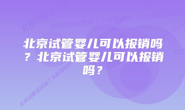 北京试管婴儿可以报销吗？北京试管婴儿可以报销吗？