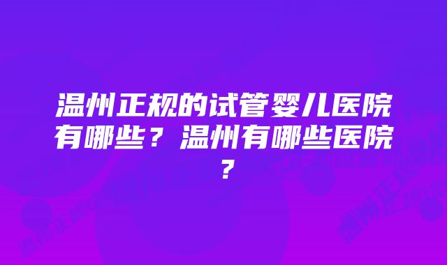 温州正规的试管婴儿医院有哪些？温州有哪些医院？