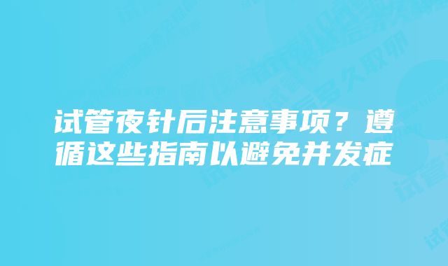 试管夜针后注意事项？遵循这些指南以避免并发症