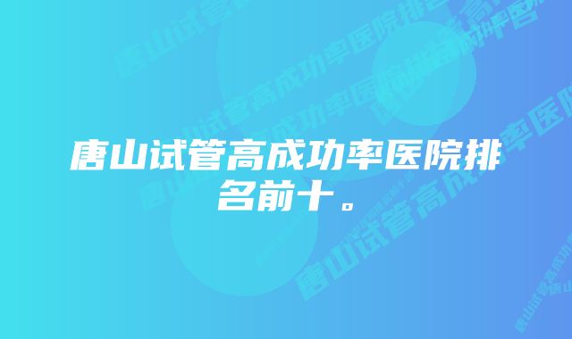 唐山试管高成功率医院排名前十。