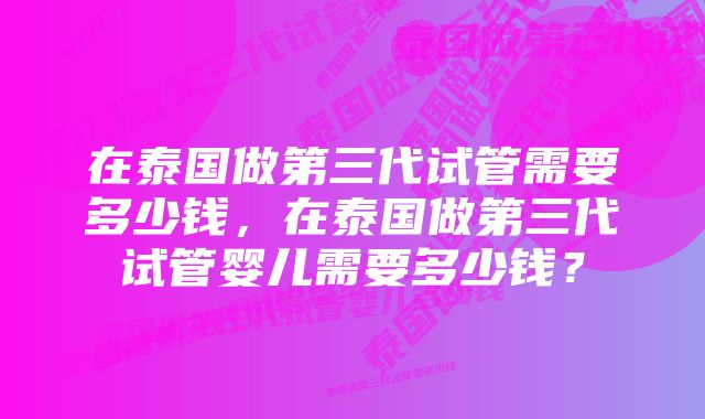 在泰国做第三代试管需要多少钱，在泰国做第三代试管婴儿需要多少钱？