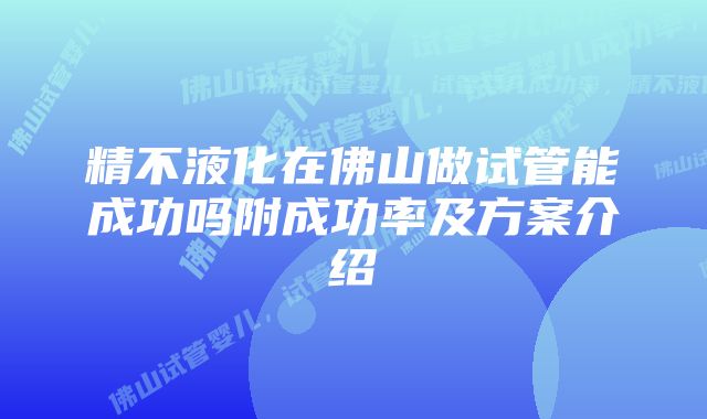 精不液化在佛山做试管能成功吗附成功率及方案介绍