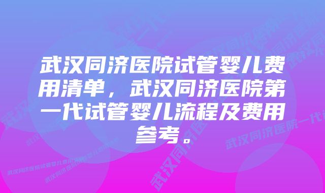 武汉同济医院试管婴儿费用清单，武汉同济医院第一代试管婴儿流程及费用参考。