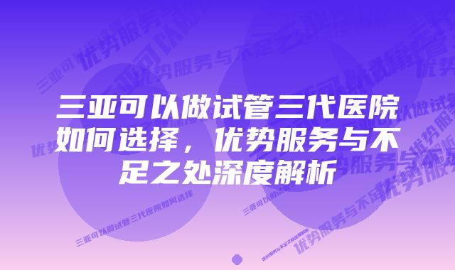 三亚可以做试管三代医院如何选择，优势服务与不足之处深度解析