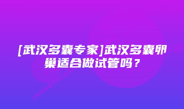 [武汉多囊专家]武汉多囊卵巢适合做试管吗？