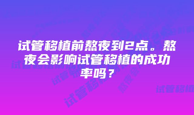 试管移植前熬夜到2点。熬夜会影响试管移植的成功率吗？