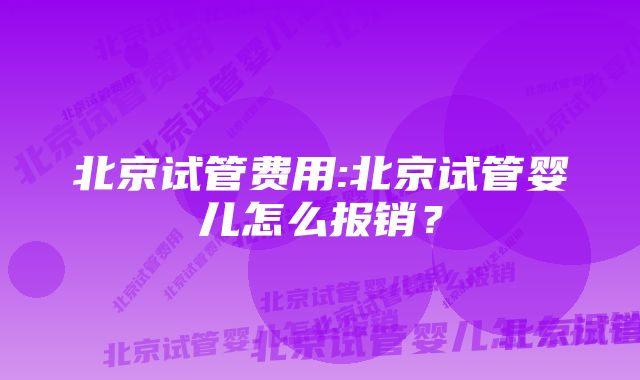 北京试管费用:北京试管婴儿怎么报销？