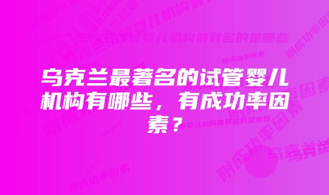 乌克兰最著名的试管婴儿机构有哪些，有成功率因素？