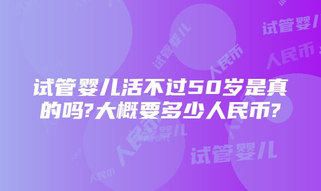 试管婴儿活不过50岁是真的吗?大概要多少人民币?