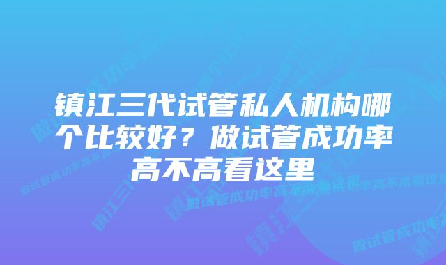 镇江三代试管私人机构哪个比较好？做试管成功率高不高看这里