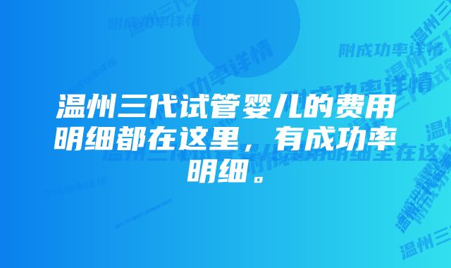 温州三代试管婴儿的费用明细都在这里，有成功率明细。