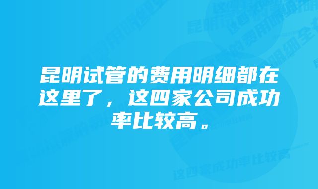 昆明试管的费用明细都在这里了，这四家公司成功率比较高。