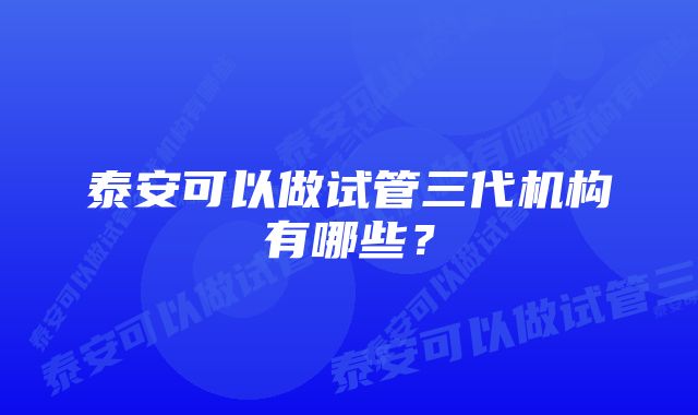 泰安可以做试管三代机构有哪些？