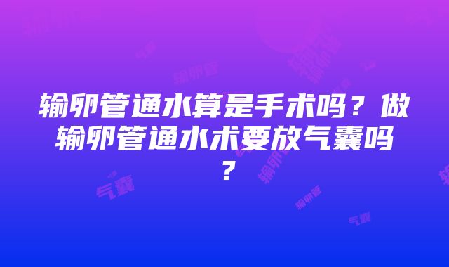 输卵管通水算是手术吗？做输卵管通水术要放气囊吗？