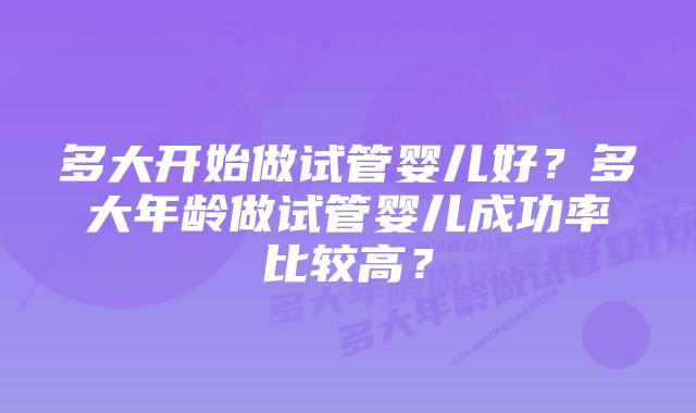 多大开始做试管婴儿好？多大年龄做试管婴儿成功率比较高？