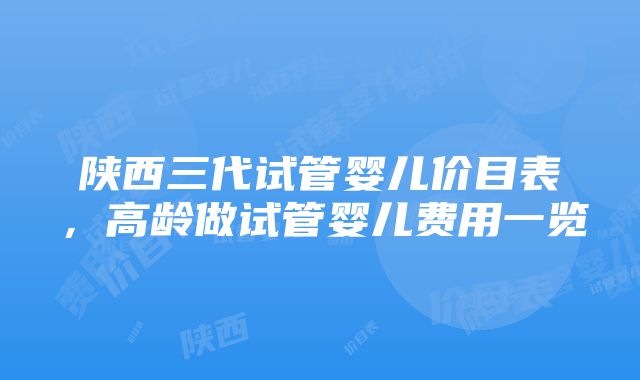 陕西三代试管婴儿价目表，高龄做试管婴儿费用一览