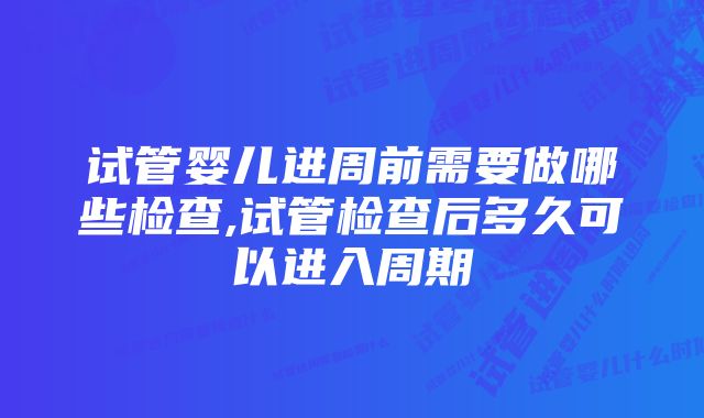 试管婴儿进周前需要做哪些检查,试管检查后多久可以进入周期