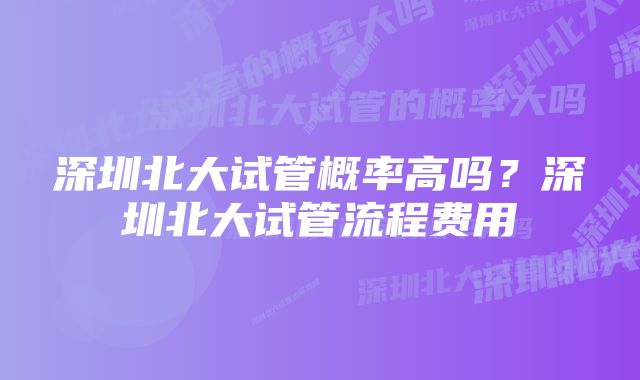 深圳北大试管概率高吗？深圳北大试管流程费用