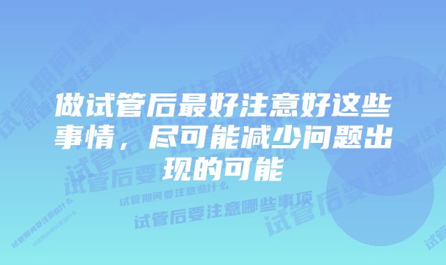 做试管后最好注意好这些事情，尽可能减少问题出现的可能