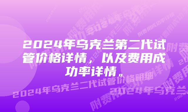 2024年乌克兰第二代试管价格详情，以及费用成功率详情。