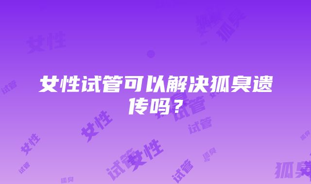 女性试管可以解决狐臭遗传吗？