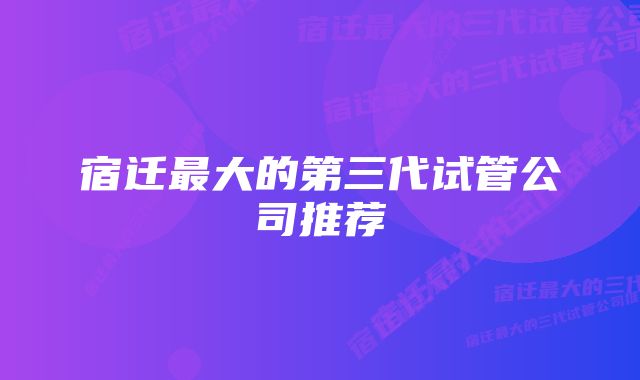 宿迁最大的第三代试管公司推荐