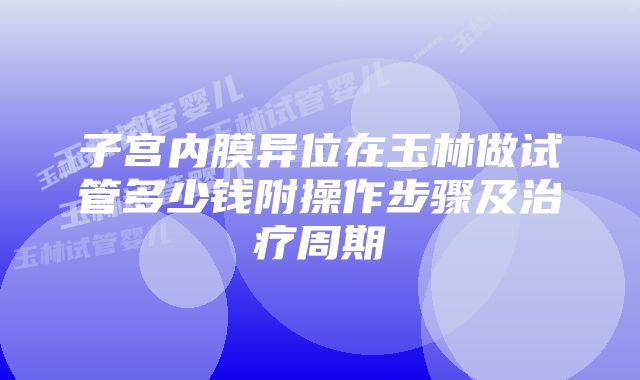 子宫内膜异位在玉林做试管多少钱附操作步骤及治疗周期