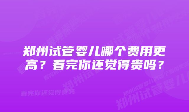 郑州试管婴儿哪个费用更高？看完你还觉得贵吗？