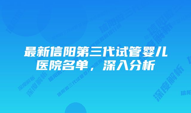 最新信阳第三代试管婴儿医院名单，深入分析