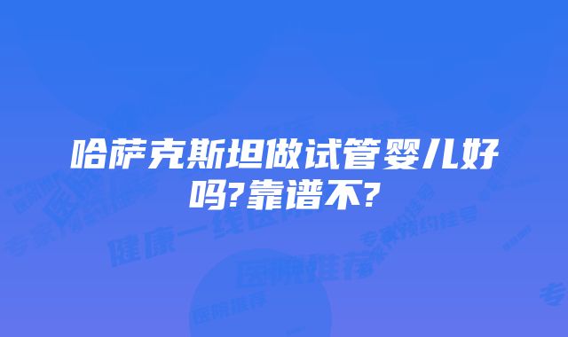 哈萨克斯坦做试管婴儿好吗?靠谱不?