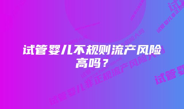 试管婴儿不规则流产风险高吗？