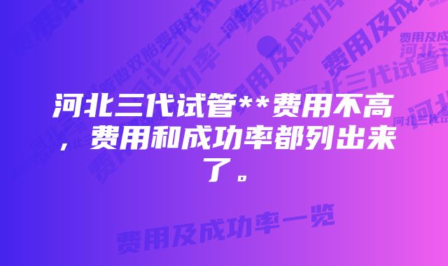 河北三代试管**费用不高，费用和成功率都列出来了。