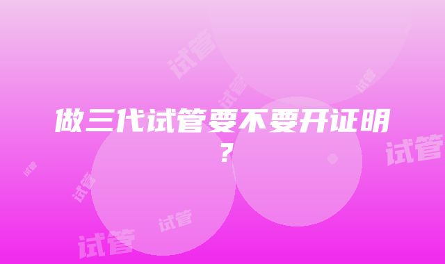 做三代试管要不要开证明？