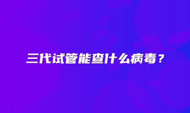 三代试管能查什么病毒？