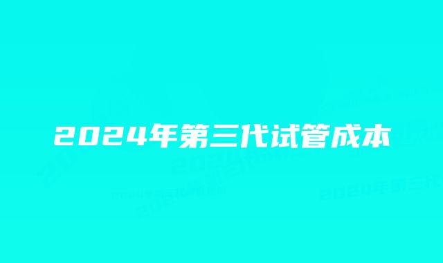 2024年第三代试管成本