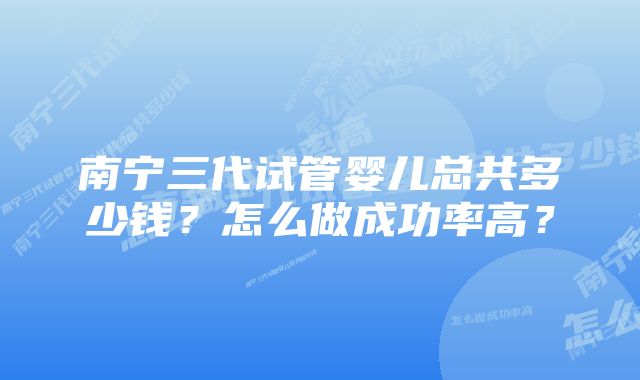 南宁三代试管婴儿总共多少钱？怎么做成功率高？