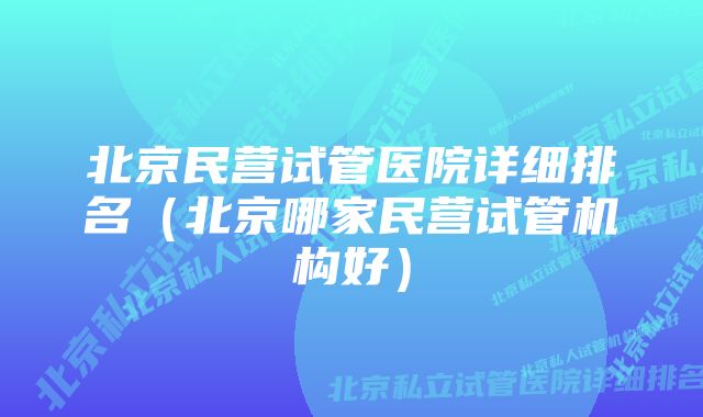 北京民营试管医院详细排名（北京哪家民营试管机构好）