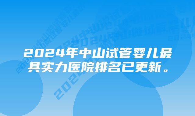 2024年中山试管婴儿最具实力医院排名已更新。