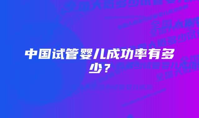 中国试管婴儿成功率有多少？