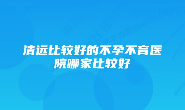 清远比较好的不孕不育医院哪家比较好