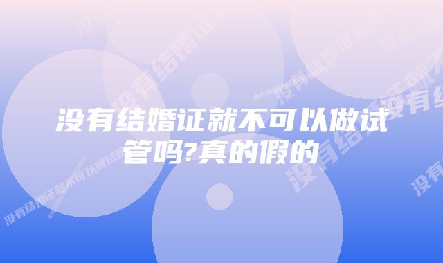 没有结婚证就不可以做试管吗?真的假的