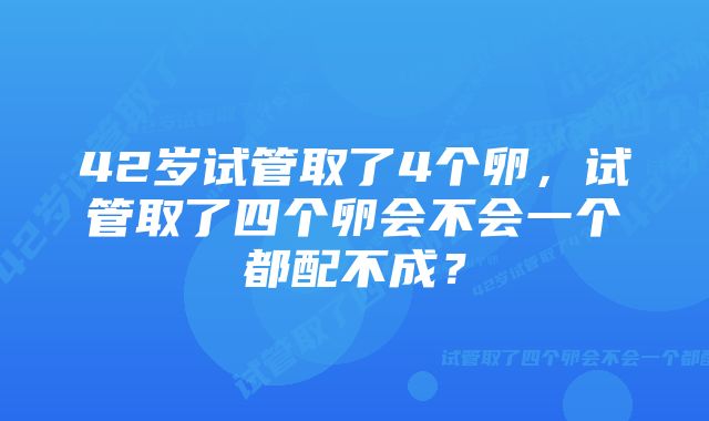 42岁试管取了4个卵，试管取了四个卵会不会一个都配不成？