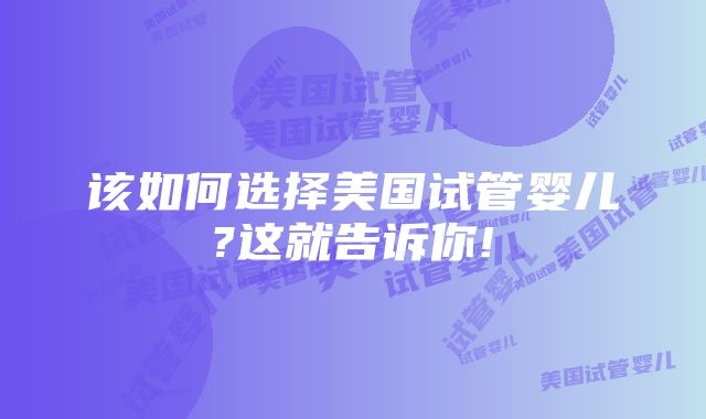 该如何选择美国试管婴儿?这就告诉你!